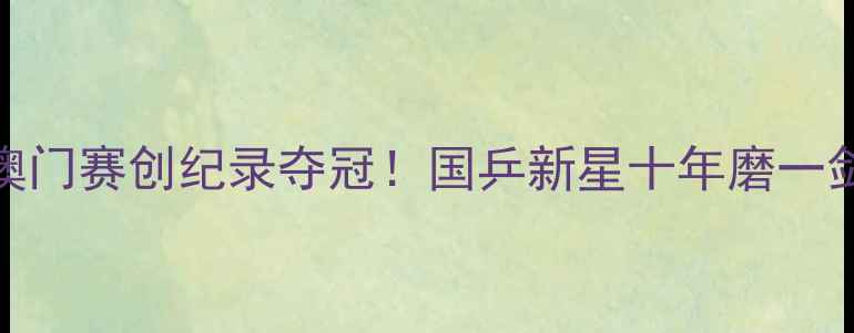 图片 乒乓球冠军澳门赛创纪录夺冠！国乒新星十年磨一剑的逆袭之路