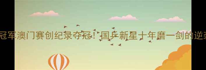 图片 乒乓球冠军澳门赛创纪录夺冠！国乒新星十年磨一剑的逆袭之路1
