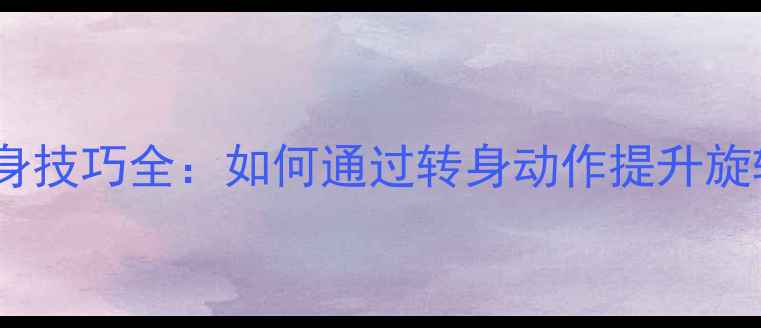 图片 乒乓球击球转身技巧全：如何通过转身动作提升旋转与战术优势1