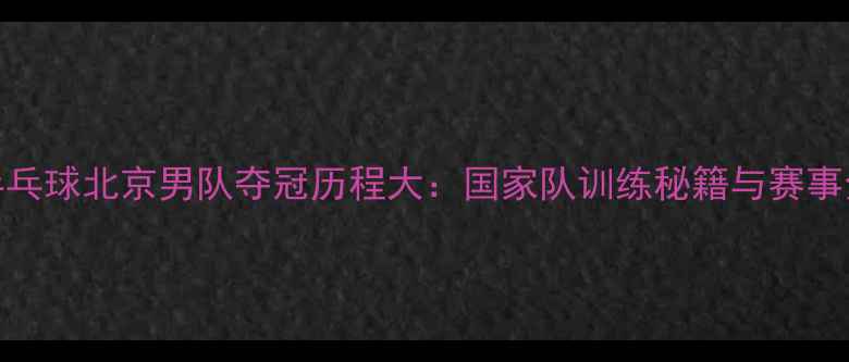 图片 乒乓球北京男队夺冠历程大：国家队训练秘籍与赛事全