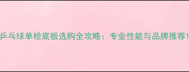 图片 乒乓球单桧底板选购全攻略：专业性能与品牌推荐1