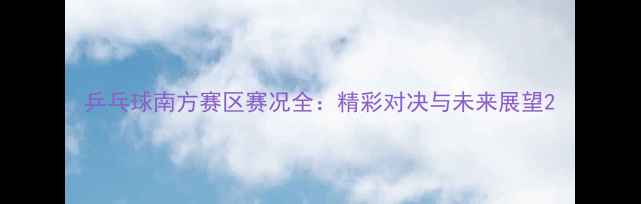 图片 乒乓球南方赛区赛况全：精彩对决与未来展望2