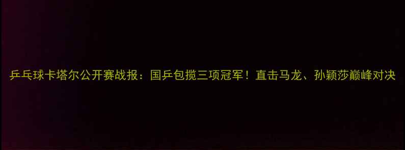 图片 乒乓球卡塔尔公开赛战报：国乒包揽三项冠军！直击马龙、孙颖莎巅峰对决