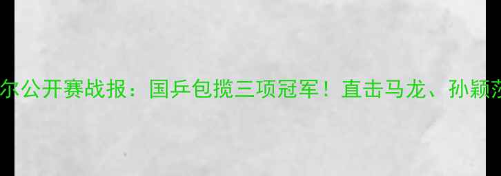 图片 乒乓球卡塔尔公开赛战报：国乒包揽三项冠军！直击马龙、孙颖莎巅峰对决2