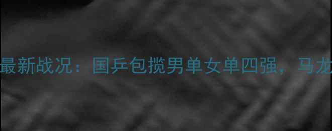 图片 乒乓球卡塔尔公开赛最新战况：国乒包揽男单女单四强，马龙王楚钦有望冲击双冠