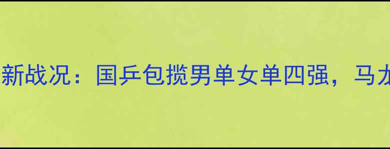 图片 乒乓球卡塔尔公开赛最新战况：国乒包揽男单女单四强，马龙王楚钦有望冲击双冠1