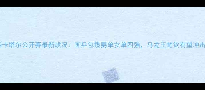 图片 乒乓球卡塔尔公开赛最新战况：国乒包揽男单女单四强，马龙王楚钦有望冲击双冠2