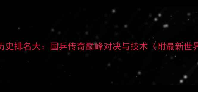 图片 乒乓球历史排名大：国乒传奇巅峰对决与技术（附最新世界排名）