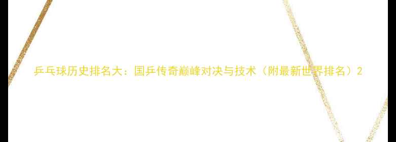 图片 乒乓球历史排名大：国乒传奇巅峰对决与技术（附最新世界排名）2