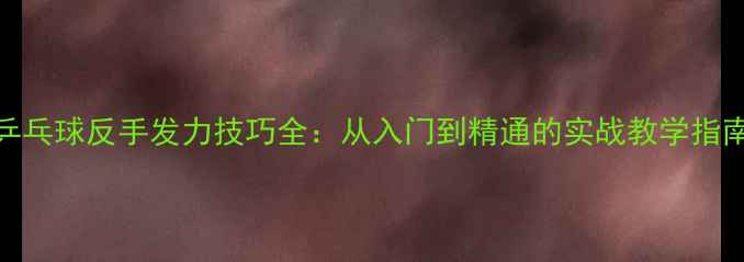 图片 乒乓球反手发力技巧全：从入门到精通的实战教学指南