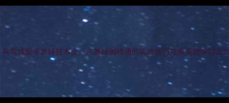 图片 乒乓球反手发球技术全：从基础到精通的实战技巧与常见错误纠正1
