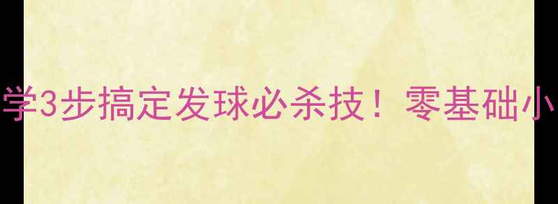 图片 乒乓球反手发球教学3步搞定发球必杀技！零基础小白必看保姆级教程