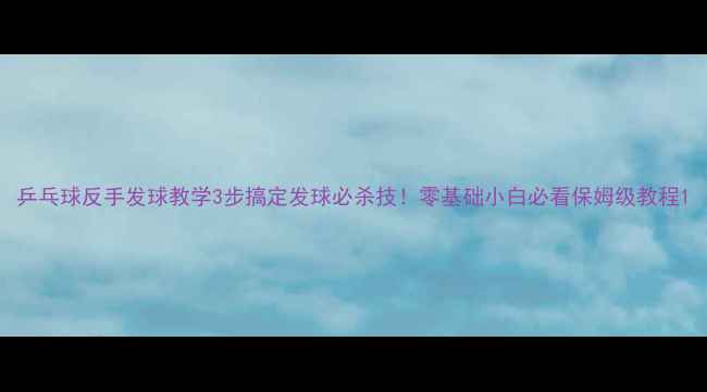 图片 乒乓球反手发球教学3步搞定发球必杀技！零基础小白必看保姆级教程1