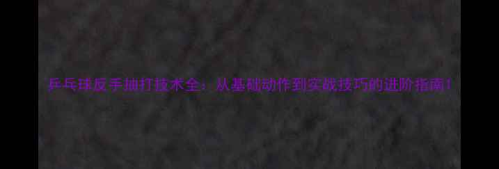 图片 乒乓球反手抽打技术全：从基础动作到实战技巧的进阶指南1