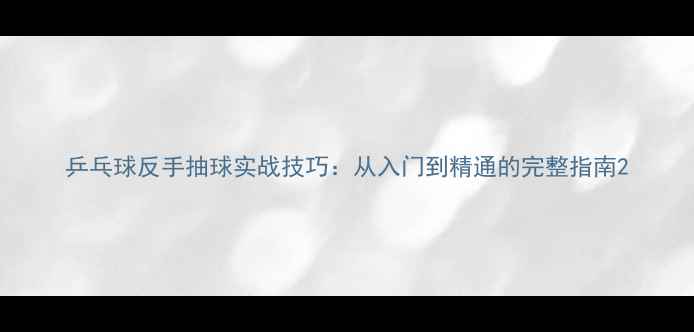 图片 乒乓球反手抽球实战技巧：从入门到精通的完整指南2