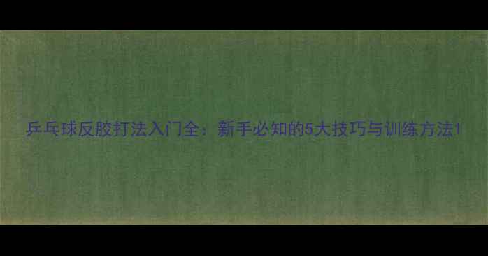 图片 乒乓球反胶打法入门全：新手必知的5大技巧与训练方法1