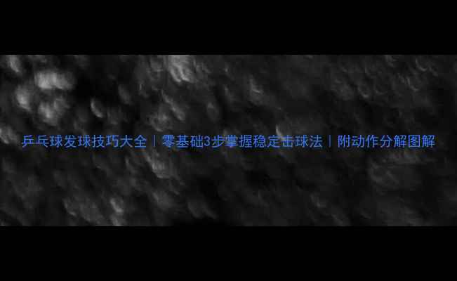 图片 乒乓球发球技巧大全｜零基础3步掌握稳定击球法｜附动作分解图解