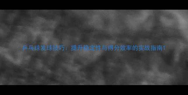 图片 乒乓球发球技巧：提升稳定性与得分效率的实战指南1