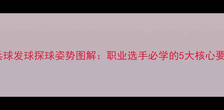 图片 乒乓球发球探球姿势图解：职业选手必学的5大核心要点1