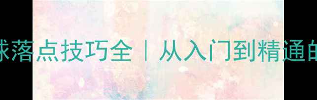 图片 乒乓球发球落点技巧全｜从入门到精通的必学指南