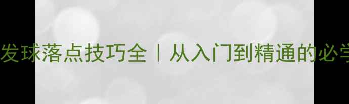 图片 乒乓球发球落点技巧全｜从入门到精通的必学指南2