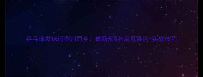 图片 乒乓球发球违例判罚全：最新规则+常见误区+实战技巧