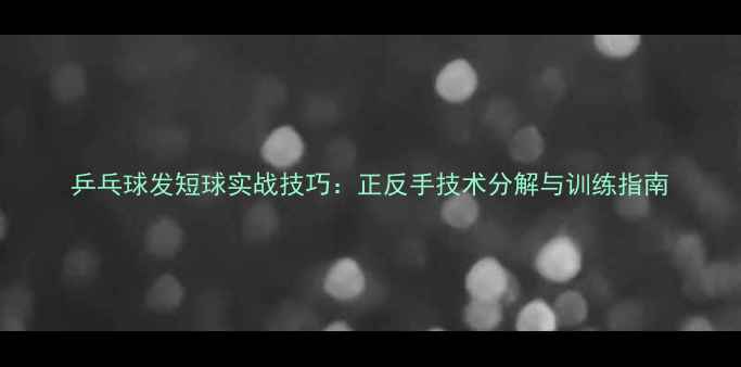 图片 乒乓球发短球实战技巧：正反手技术分解与训练指南