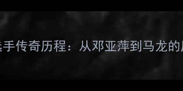 图片 乒乓球史上大满贯选手传奇历程：从邓亚萍到马龙的历史回顾与未来展望