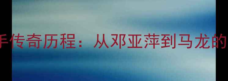图片 乒乓球史上大满贯选手传奇历程：从邓亚萍到马龙的历史回顾与未来展望1
