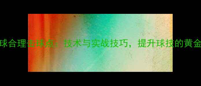 图片 乒乓球合理击球点：技术与实战技巧，提升球技的黄金法则