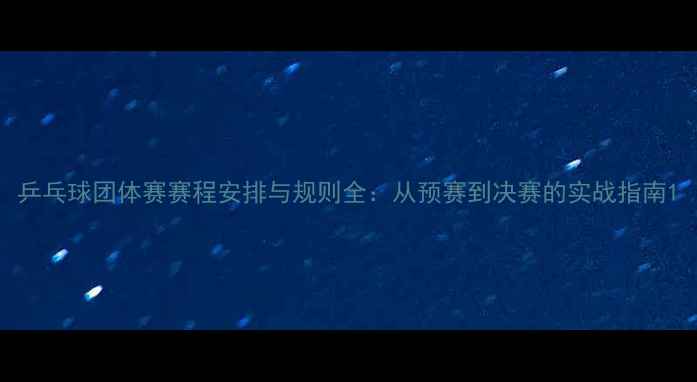 图片 乒乓球团体赛赛程安排与规则全：从预赛到决赛的实战指南1