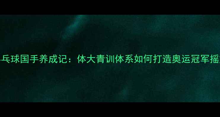 图片 乒乓球国手养成记：体大青训体系如何打造奥运冠军摇篮