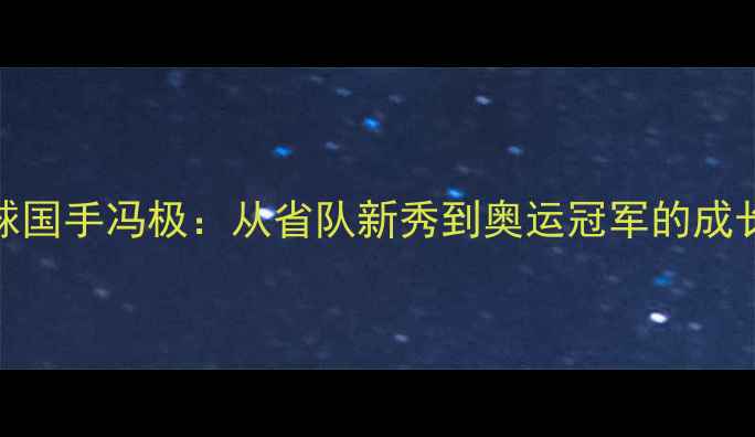 图片 乒乓球国手冯极：从省队新秀到奥运冠军的成长密码