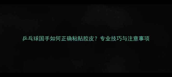 图片 乒乓球国手如何正确粘贴胶皮？专业技巧与注意事项