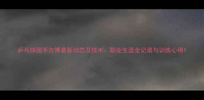 图片 乒乓球国手方博最新动态及技术：职业生涯全记录与训练心得1