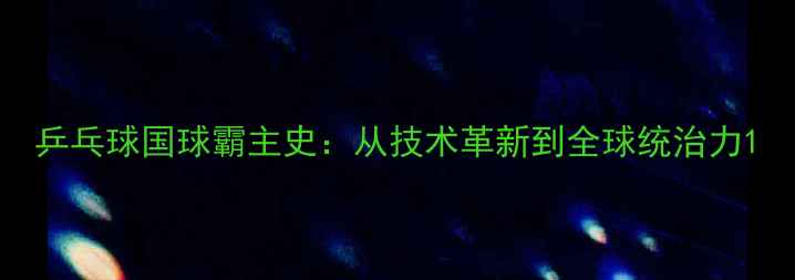 图片 乒乓球国球霸主史：从技术革新到全球统治力1