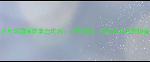 图片 乒乓球国际赛事全攻略：今天赛程、对阵表及观赛指南