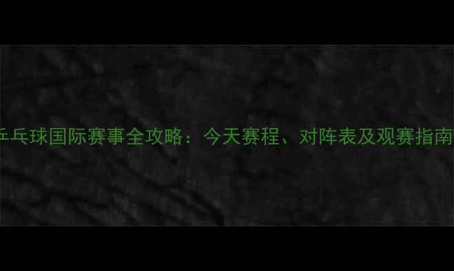 图片 乒乓球国际赛事全攻略：今天赛程、对阵表及观赛指南2