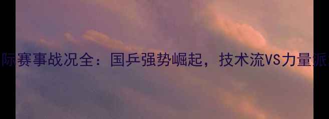 图片 乒乓球国际赛事战况全：国乒强势崛起，技术流VS力量派巅峰对决