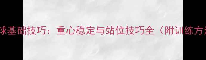 图片 乒乓球基础技巧：重心稳定与站位技巧全（附训练方法）1