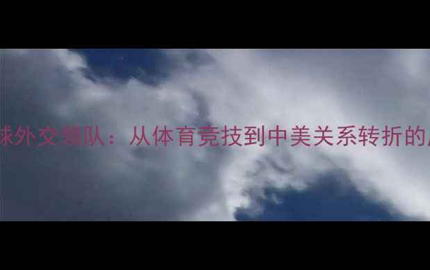 图片 乒乓球外交领队：从体育竞技到中美关系转折的历史1