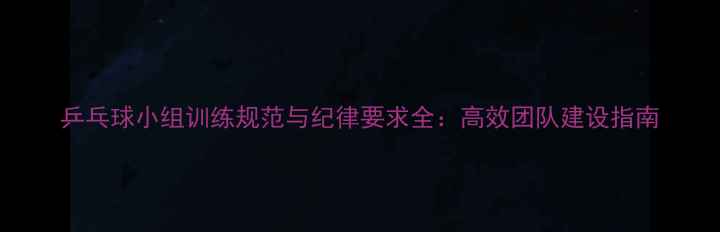 图片 乒乓球小组训练规范与纪律要求全：高效团队建设指南