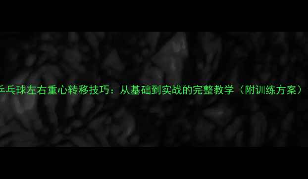图片 乒乓球左右重心转移技巧：从基础到实战的完整教学（附训练方案）1
