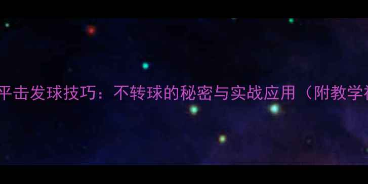 图片 乒乓球平击发球技巧：不转球的秘密与实战应用（附教学视频）2