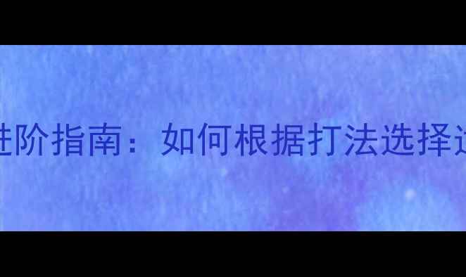 图片 乒乓球底板中级进阶指南：如何根据打法选择适合的进阶装备？