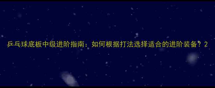 图片 乒乓球底板中级进阶指南：如何根据打法选择适合的进阶装备？2