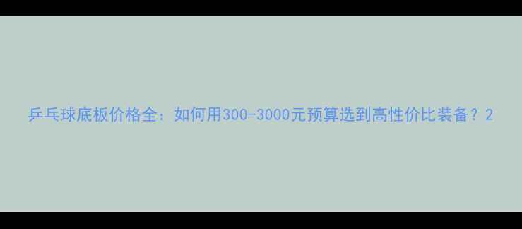 图片 乒乓球底板价格全：如何用300-3000元预算选到高性价比装备？2