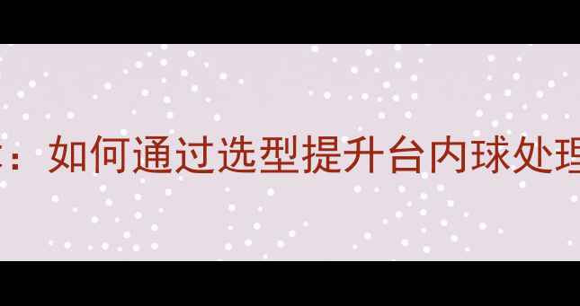 图片 乒乓球底板控制核心技术：如何通过选型提升台内球处理能力与旋转球应对策略2