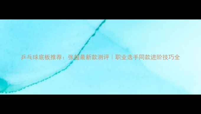 图片 乒乓球底板推荐：张超最新款测评｜职业选手同款进阶技巧全