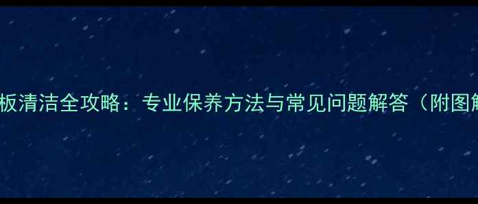 图片 乒乓球底板清洁全攻略：专业保养方法与常见问题解答（附图解步骤）1